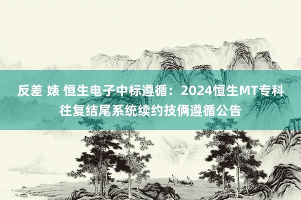 反差 婊 恒生电子中标遵循：2024恒生MT专科往复结尾系统续约技俩遵循公告