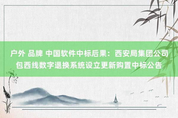 户外 品牌 中国软件中标后果：西安局集团公司包西线数字退换系统设立更新购置中标公告