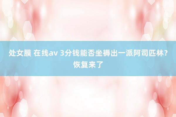 处女膜 在线av 3分钱能否坐褥出一派阿司匹林？恢复来了