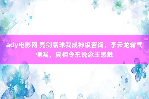 ady电影网 亮剑寰球我成神级咨询，李云龙霸气侧漏，真相令东说念主感触