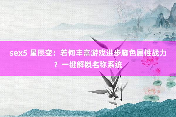 sex5 星辰变：若何丰富游戏进步脚色属性战力？一键解锁名称系统