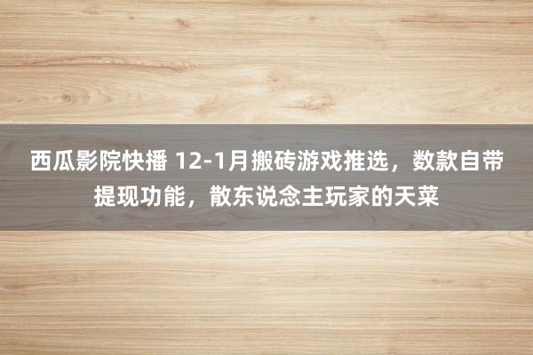 西瓜影院快播 12-1月搬砖游戏推选，数款自带提现功能，散东说念主玩家的天菜