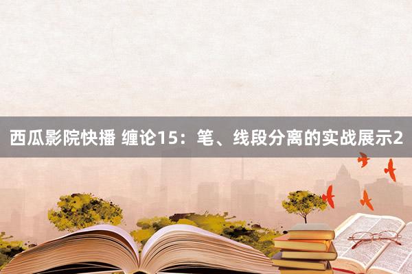 西瓜影院快播 缠论15：笔、线段分离的实战展示2