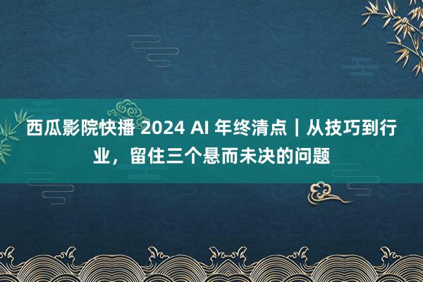 西瓜影院快播 2024 AI 年终清点｜从技巧到行业，留住三个悬而未决的问题