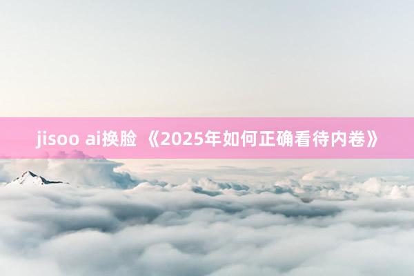 jisoo ai换脸 《2025年如何正确看待内卷》