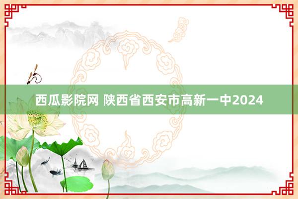 西瓜影院网 陕西省西安市高新一中2024