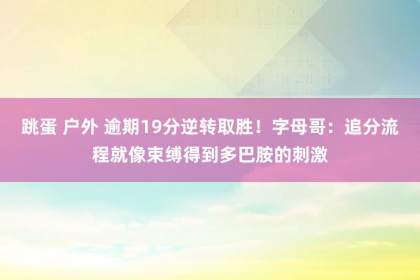 跳蛋 户外 逾期19分逆转取胜！字母哥：追分流程就像束缚得到多巴胺的刺激