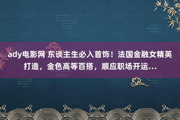 ady电影网 东谈主生必入首饰！法国金融女精英打造，金色高等百搭，顺应职场开运…