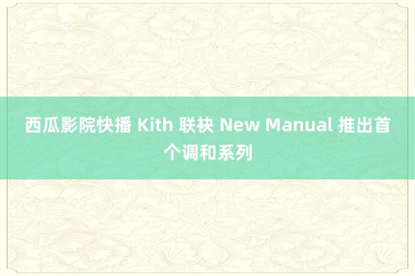 西瓜影院快播 Kith 联袂 New Manual 推出首个调和系列