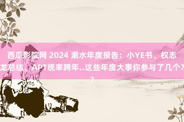 西瓜影院网 2024 潮水年度报告：小YE书、权志龙总结、APT统率跨年..这些年度大事你参与了几个？