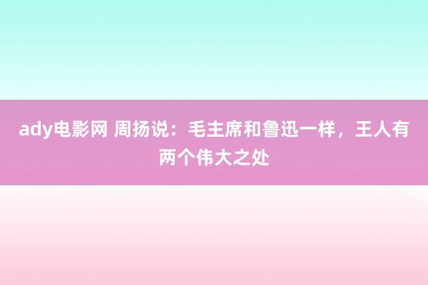 ady电影网 周扬说：毛主席和鲁迅一样，王人有两个伟大之处