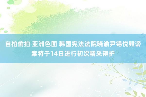 自拍偷拍 亚洲色图 韩国宪法法院晓谕尹锡悦毁谤案将于14日进行初次精采辩护