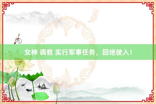 女神 调教 实行军事任务，回绝驶入！