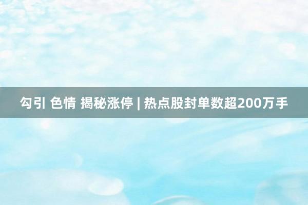 勾引 色情 揭秘涨停 | 热点股封单数超200万手