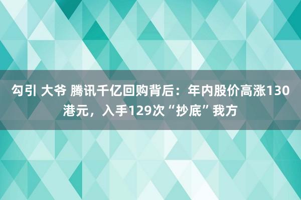 勾引 大爷 腾讯千亿回购背后：年内股价高涨130港元，入手129次“抄底”我方