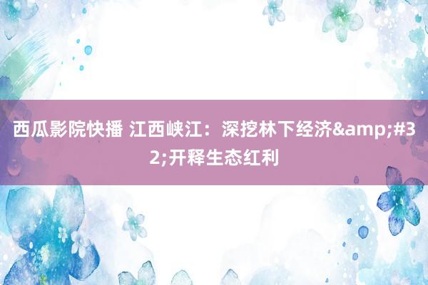 西瓜影院快播 江西峡江：深挖林下经济&#32;开释生态红利