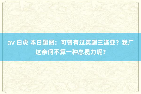 av 白虎 本日趣图：可曾有过英超三连亚？我厂这奈何不算一种总揽力呢？