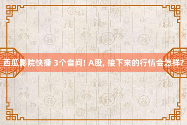 西瓜影院快播 3个音问! A股， 接下来的行情会怎样?