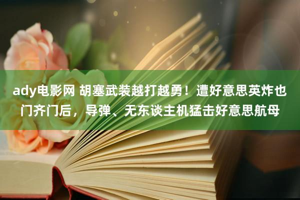 ady电影网 胡塞武装越打越勇！遭好意思英炸也门齐门后，导弹、无东谈主机猛击好意思航母