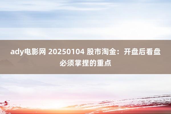 ady电影网 20250104 股市淘金：开盘后看盘必须掌捏的重点