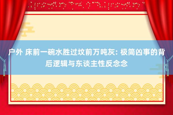 户外 床前一碗水胜过坟前万吨灰: 极简凶事的背后逻辑与东谈主性反念念