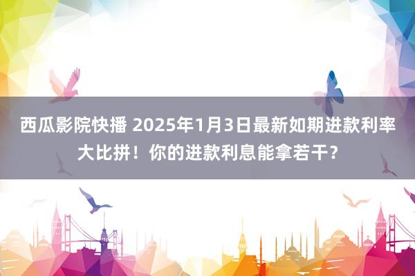 西瓜影院快播 2025年1月3日最新如期进款利率大比拼！你的进款利息能拿若干？