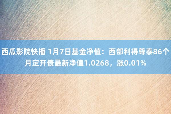 西瓜影院快播 1月7日基金净值：西部利得尊泰86个月定开债最新净值1.0268，涨0.01%