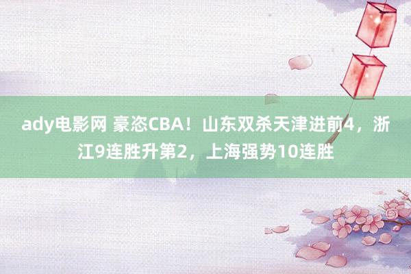 ady电影网 豪恣CBA！山东双杀天津进前4，浙江9连胜升第2，上海强势10连胜