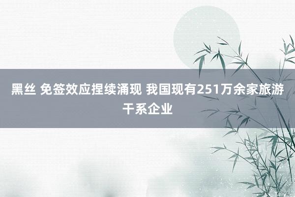 黑丝 免签效应捏续涌现 我国现有251万余家旅游干系企业