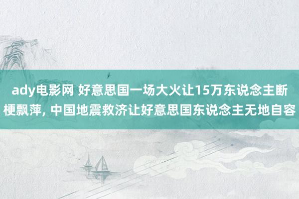 ady电影网 好意思国一场大火让15万东说念主断梗飘萍， 中国地震救济让好意思国东说念主无地自容