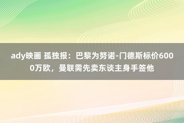 ady映画 孤独报：巴黎为努诺-门德斯标价6000万欧，曼联需先卖东谈主身手签他