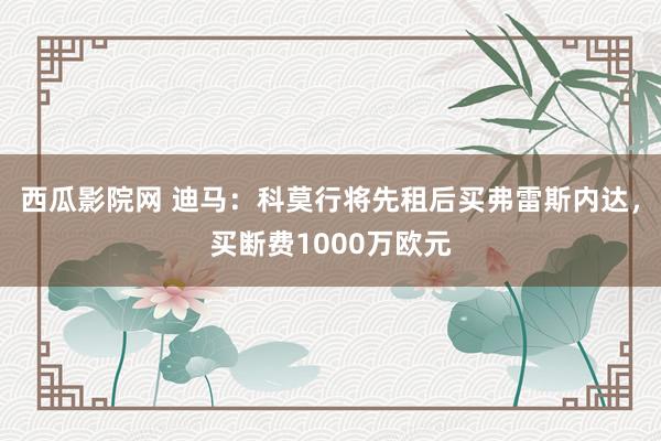 西瓜影院网 迪马：科莫行将先租后买弗雷斯内达，买断费1000万欧元