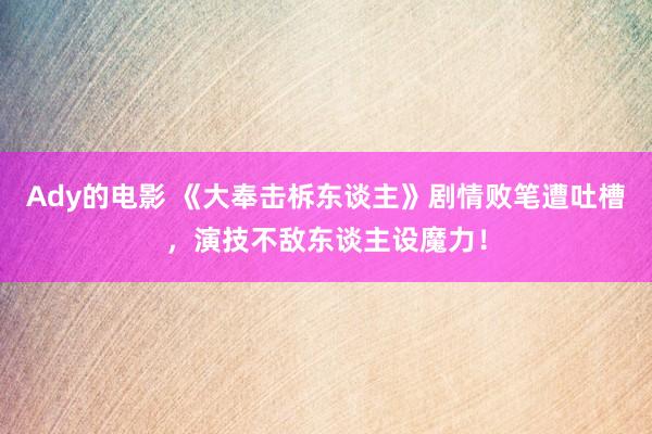 Ady的电影 《大奉击柝东谈主》剧情败笔遭吐槽，演技不敌东谈主设魔力！