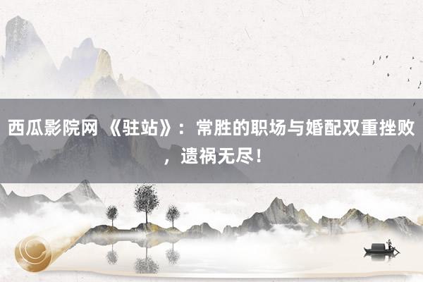 西瓜影院网 《驻站》：常胜的职场与婚配双重挫败，遗祸无尽！