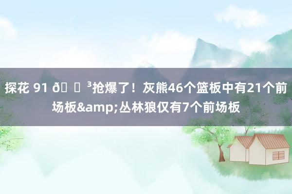 探花 91 😳抢爆了！灰熊46个篮板中有21个前场板&丛林狼仅有7个前场板