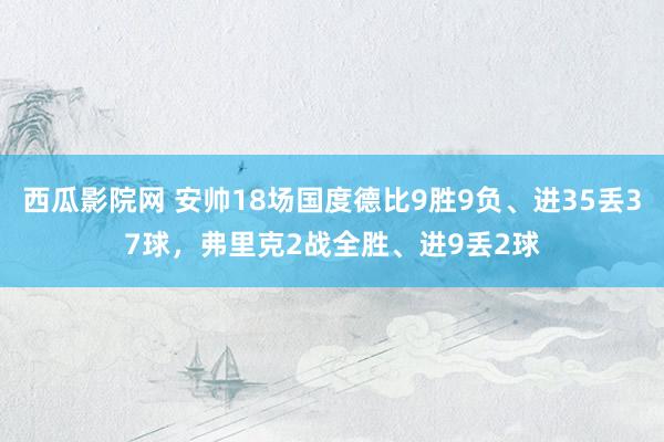 西瓜影院网 安帅18场国度德比9胜9负、进35丢37球，弗里克2战全胜、进9丢2球