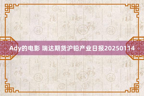 Ady的电影 瑞达期货沪铅产业日报20250114