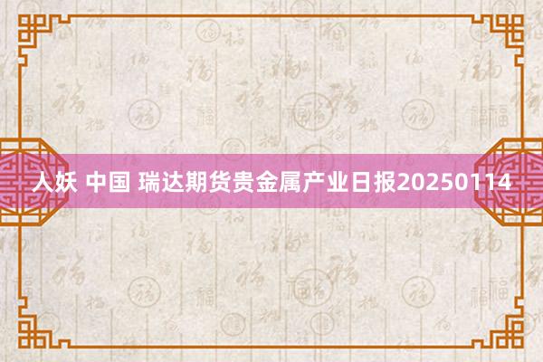 人妖 中国 瑞达期货贵金属产业日报20250114