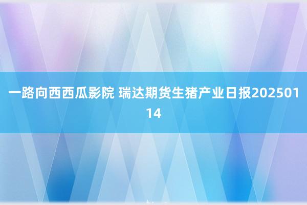 一路向西西瓜影院 瑞达期货生猪产业日报20250114