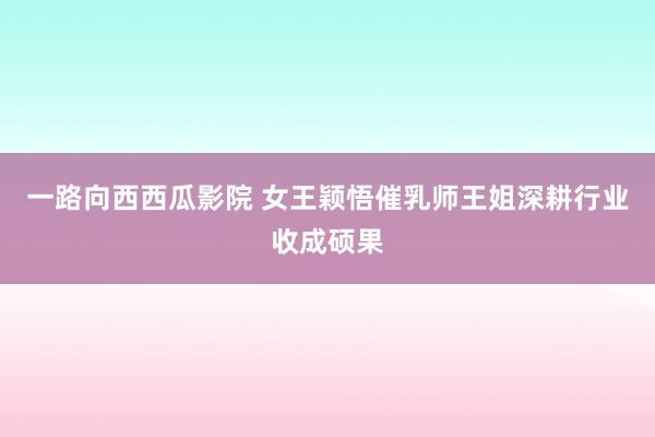 一路向西西瓜影院 女王颖悟催乳师王姐深耕行业收成硕果