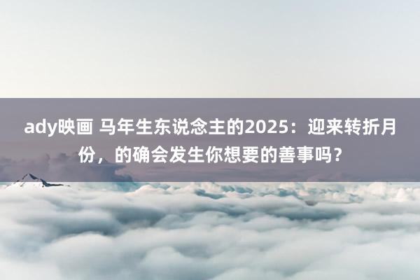 ady映画 马年生东说念主的2025：迎来转折月份，的确会发生你想要的善事吗？