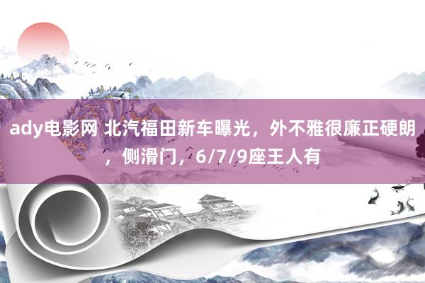 ady电影网 北汽福田新车曝光，外不雅很廉正硬朗，侧滑门，6/7/9座王人有