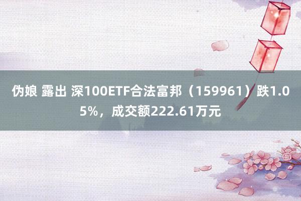 伪娘 露出 深100ETF合法富邦（159961）跌1.05%，成交额222.61万元