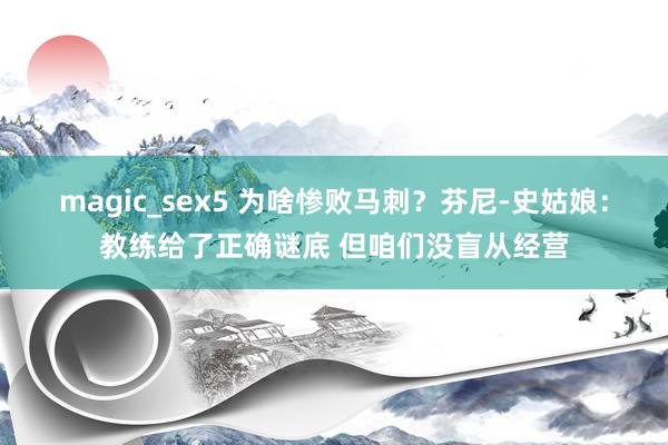 magic_sex5 为啥惨败马刺？芬尼-史姑娘：教练给了正确谜底 但咱们没盲从经营