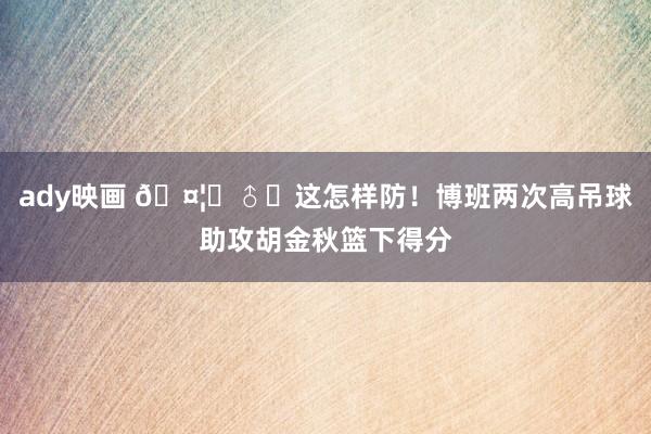 ady映画 🤦‍♂️这怎样防！博班两次高吊球助攻胡金秋篮下得分