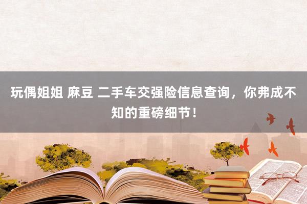 玩偶姐姐 麻豆 二手车交强险信息查询，你弗成不知的重磅细节！