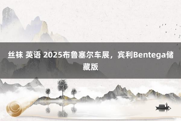 丝袜 英语 2025布鲁塞尔车展，宾利Bentega储藏版