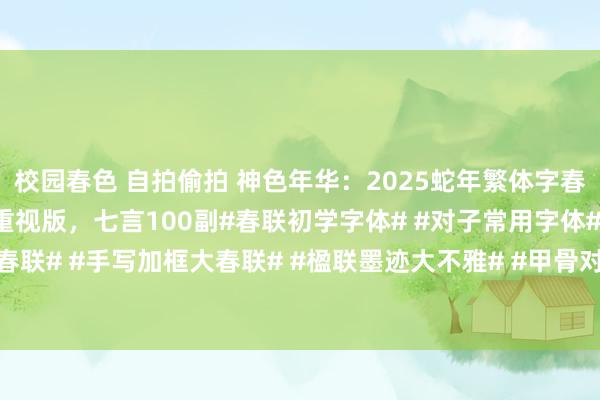 校园春色 自拍偷拍 神色年华：2025蛇年繁体字春节对子，书道敬爱者的重视版，七言100副#春联初学字体# #对子常用字体# #书协春联# #手写加框大春联# #楹联墨迹大不雅# #甲骨对子书道# #家国同庆五福临#...