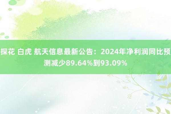 探花 白虎 航天信息最新公告：2024年净利润同比预测减少89.64%到93.09%